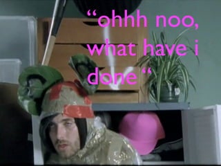 “ohhh noo,
what have i
done “
 