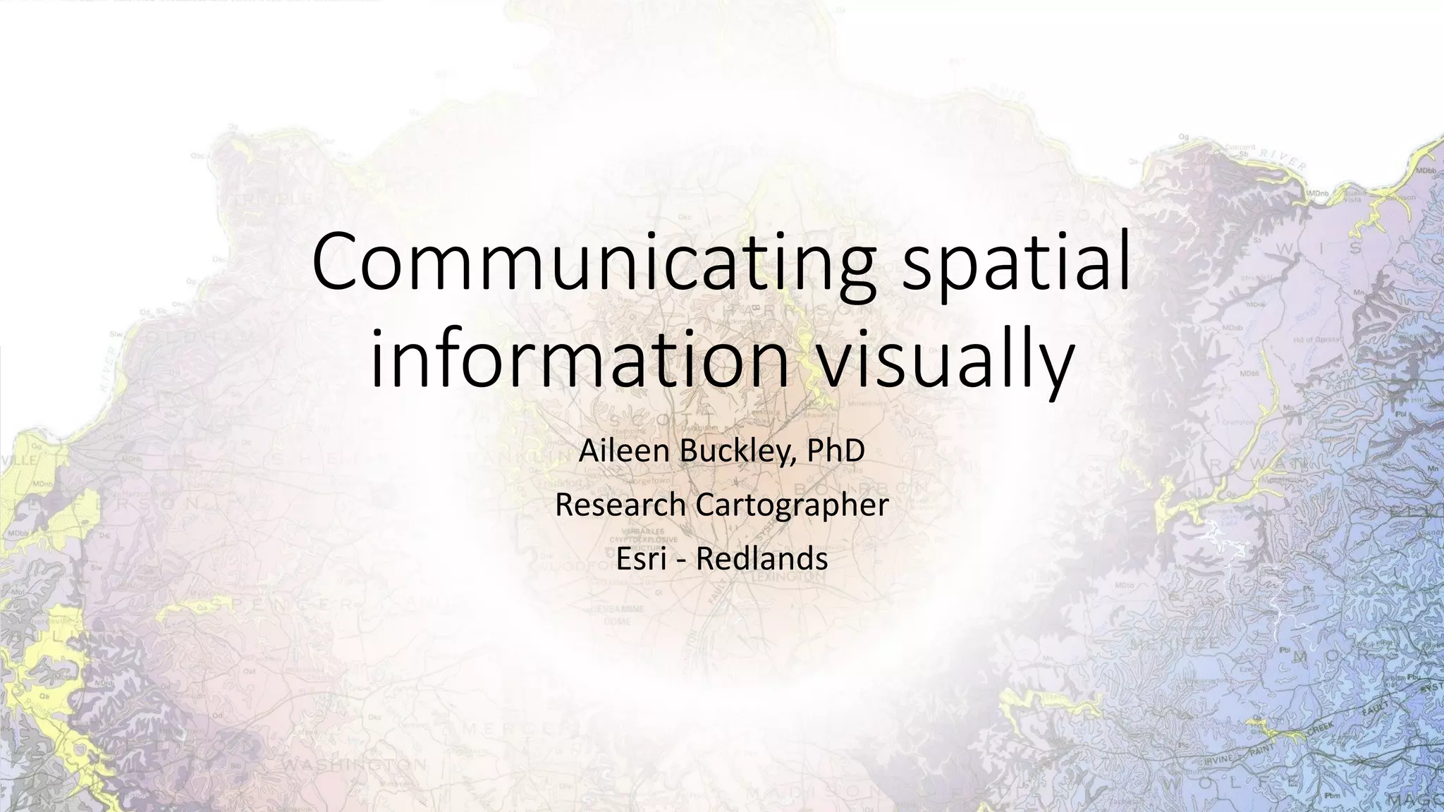Communicating spatial
information visually
Aileen Buckley, PhD
Research Cartographer
Esri - Redlands
 