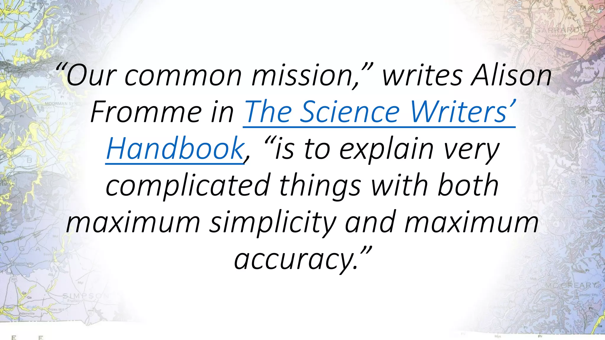 “Our common mission,” writes Alison
Fromme in The Science Writers’
Handbook, “is to explain very
complicated things with both
maximum simplicity and maximum
accuracy.”
 
