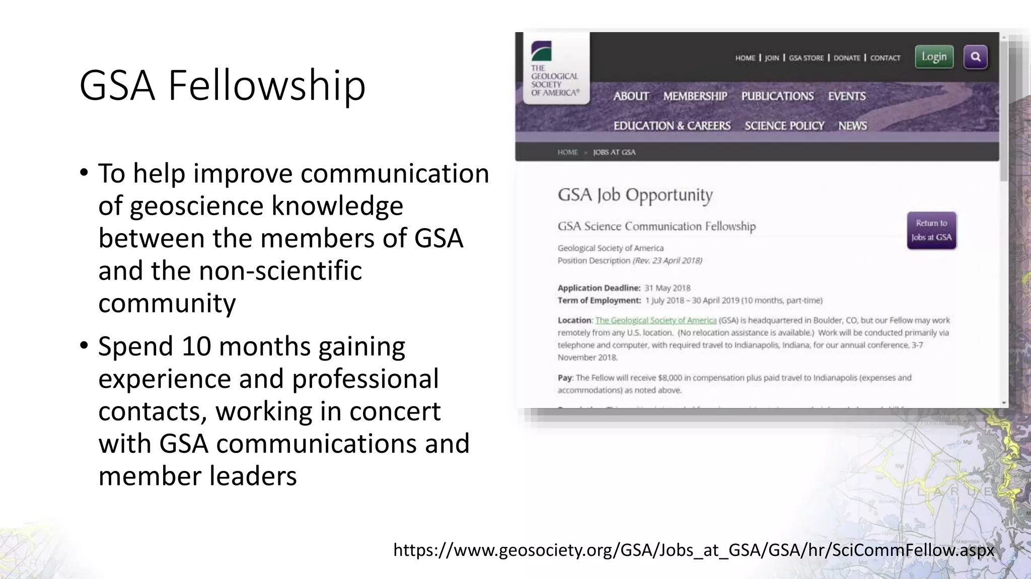 GSA Fellowship
• To help improve communication
of geoscience knowledge
between the members of GSA
and the non-scientific
community
• Spend 10 months gaining
experience and professional
contacts, working in concert
with GSA communications and
member leaders
https://www.geosociety.org/GSA/Jobs_at_GSA/GSA/hr/SciCommFellow.aspx
 