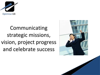 Communicating strategic missions, vision, project progress and celebrate success Optimise- GB 