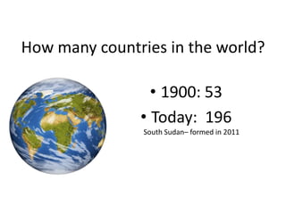 How many countries in the world?
• 1900: 53
• Today: 196
South Sudan– formed in 2011

 