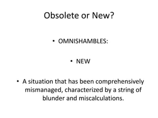Obsolete or New?
• OMNISHAMBLES:
• NEW
• A situation that has been comprehensively
mismanaged, characterized by a string of
blunder and miscalculations.

 
