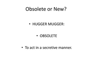 Obsolete or New?
• HUGGER MUGGER:
• OBSOLETE
• To act in a secretive manner.

 