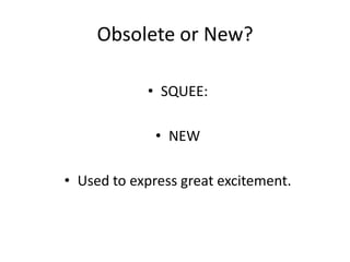 Obsolete or New?
• SQUEE:
• NEW
• Used to express great excitement.

 