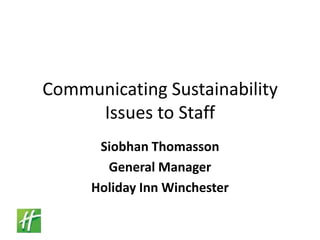 Communicating Sustainability Issues to Staff Siobhan Thomasson General Manager Holiday Inn Winchester 