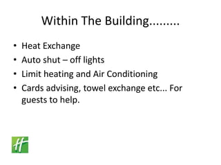 Within The Building.........Heat ExchangeAuto shut – off lightsLimit heating and Air ConditioningCards advising, towel exchange etc... For guests to help.