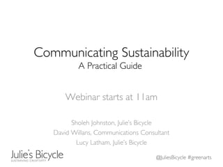 @JuliesBicycle #greenarts
Communicating Sustainability
A Practical Guide
Webinar starts at 11am
Sholeh Johnston, Julie’s Bicycle
David Willans, Communications Consultant
Lucy Latham, Julie’s Bicycle
 
