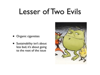 Lesser of Two Evils

•   Organic cigarettes

•   Sustainability isn’t about
    less bad, it’s about going
    to the root...