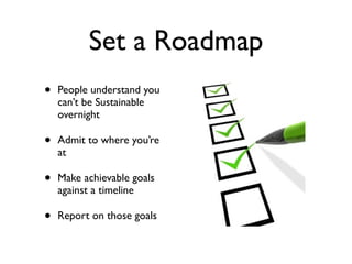 Set a Roadmap
•   People understand you
    can’t be Sustainable
    overnight

•   Admit to where you’re
    at

•   Make...