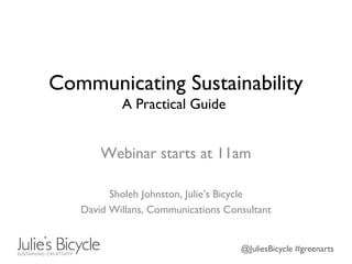 @JuliesBicycle #greenarts
Communicating Sustainability
A Practical Guide
Webinar starts at 11am
Sholeh Johnston, Julie’s Bicycle
David Willans, Communications Consultant
 