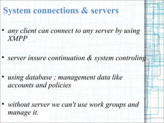 System connections & servers any client can connect to any server by using XMPP server insure continuation & system controling using database ; management data like accounts and policies without server we can't use work groups and manage it. 