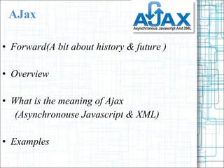AJax Forward(A bit about history & future ) Overview  What is the meaning of Ajax (Asynchronouse Javascript & XML) Examples  