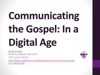 Communicating
the Gospel: In a
Digital Age
Dr Bex Lewis
Director, Digital Fingerprint
YMC Easter School
http://www.slideshare.net/drbexl/communicating-the-gospel-
in-a-digital-age
 