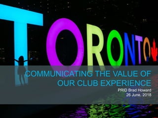COMMUNICATING THE VALUE OF
OUR CLUB EXPERIENCE
PRID Brad Howard
26 June, 2018
 