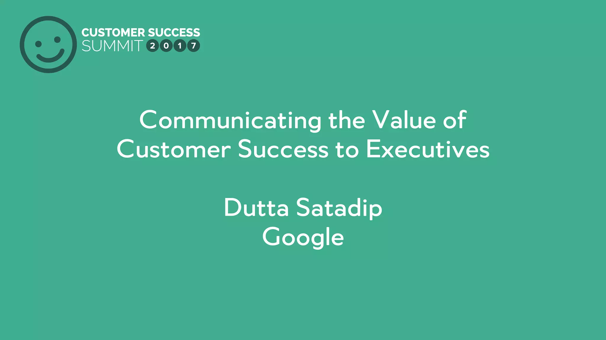 PRODUCED BY
Communicating the Value of
Customer Success to Executives
Dutta Satadip
Google