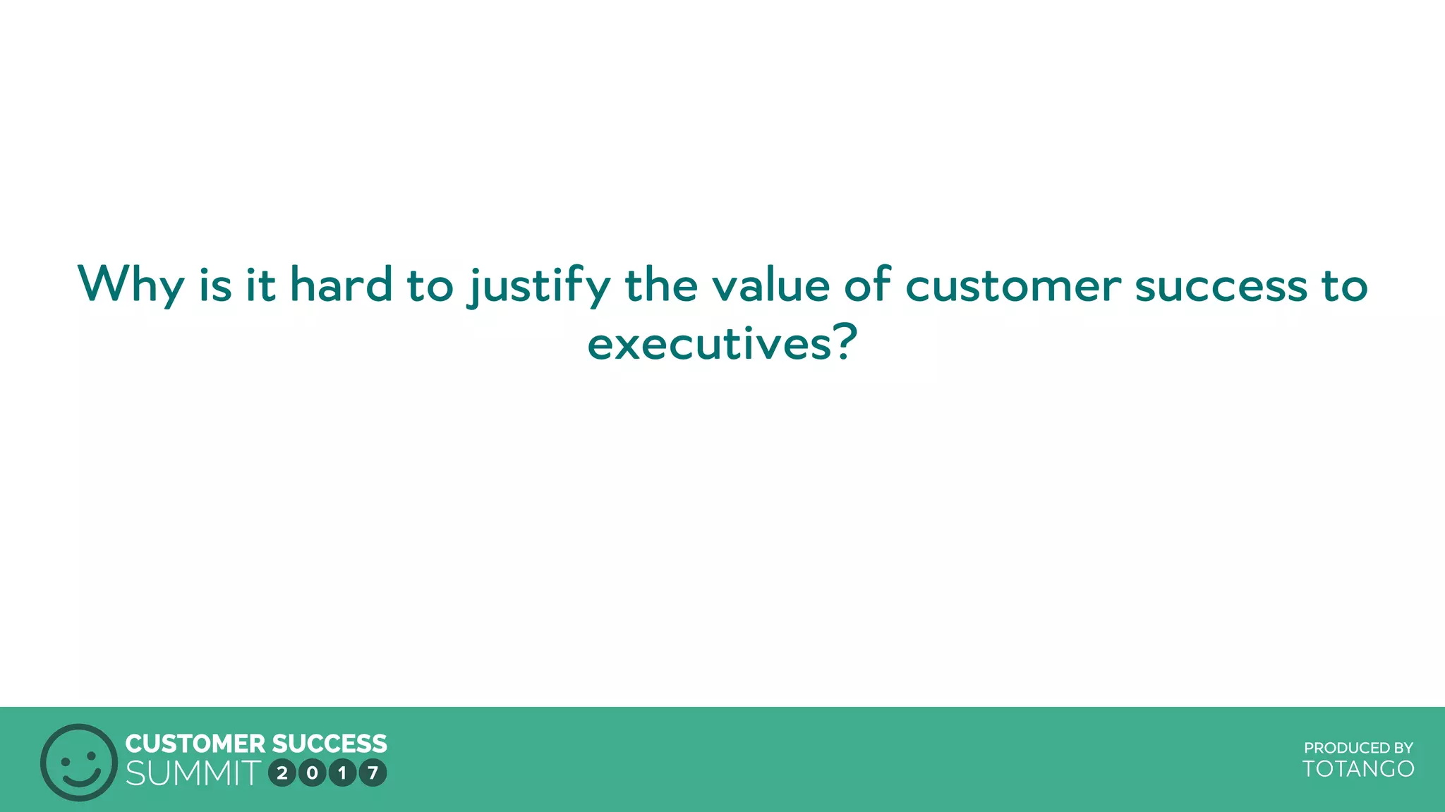 PRODUCED BY
Why is it hard to justify the value of customer success to
executives?