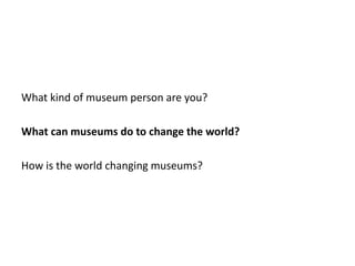 What kind of museum person are you?

What can museums do to change the world?

How is the world changing museums?
 