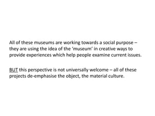 All of these museums are working towards a social purpose –
they are using the idea of the ‘museum’ in creative ways to
pr...