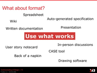 © 2013 K. Bachmann
Communicating UI Design | 15
What about format?
Use what works
Wiki
Written documentation
Spreadsheet
Back of a napkin
Presentation
Auto-generated specification
CASE tool
Drawing software
User story notecard
In-person discussions
 