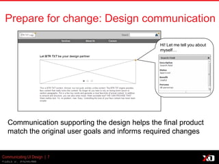 © 2013 K. Bachmann
Communicating UI Design | 7
Prepare for change: Design communication
Communication supporting the design helps the final product
match the original user goals and informs required changes
Hi! Let me tell you about
myself…
 