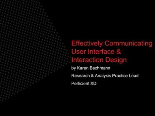 © 2010 K. Bachmann
Effectively Communicating
User Interface &
Interaction Design
by Karen Bachmann
Research & Analysis Practice Lead
Perficient XD
 