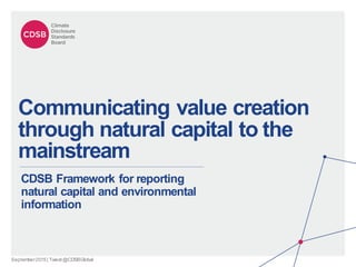 September2015| Tweet@CDSBGlobal
Communicating value creation
through natural capital to the
mainstream
CDSB Framework for reporting
natural capital and environmental
information
 