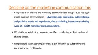 Deciding on the marketing communication mix
 Companies must allocate the marketing communications budget over the eight
m...