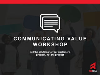 C O M M U N I C AT I N G VA L U E
WORKSHOP
Sell the solutions to your customer’s
problem, not the product
1
 