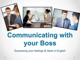 Communicating with
your Boss
Expressing your feelings & ideas in English
 