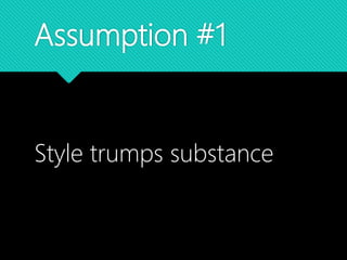 Assumption #1
Style trumps substance
 