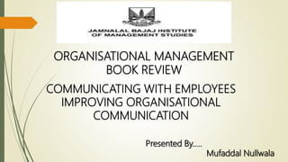 ORGANISATIONAL MANAGEMENT
BOOK REVIEW
COMMUNICATING WITH EMPLOYEES
IMPROVING ORGANISATIONAL
COMMUNICATION
Presented By…..
Mufaddal Nullwala
 