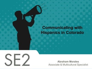 Communicating with
Hispanics in Colorado




          Abraham Morales
   Associate & Multicultural Specialist
 