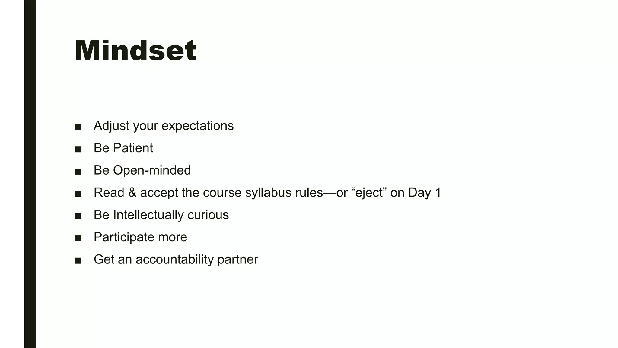 Mindset
■ Adjust your expectations
■ Be Patient
■ Be Open-minded
■ Read & accept the course syllabus rules—or “eject” on Day 1
■ Be Intellectually curious
■ Participate more
■ Get an accountability partner
 
