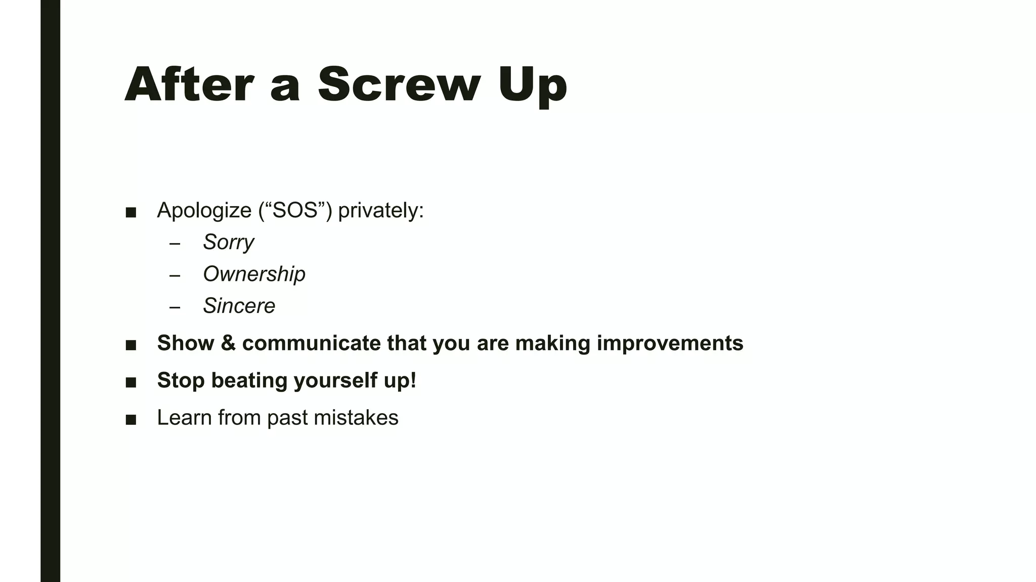 After a Screw Up
■ Apologize (“SOS”) privately:
– Sorry
– Ownership
– Sincere
■ Show & communicate that you are making improvements
■ Stop beating yourself up!
■ Learn from past mistakes
 