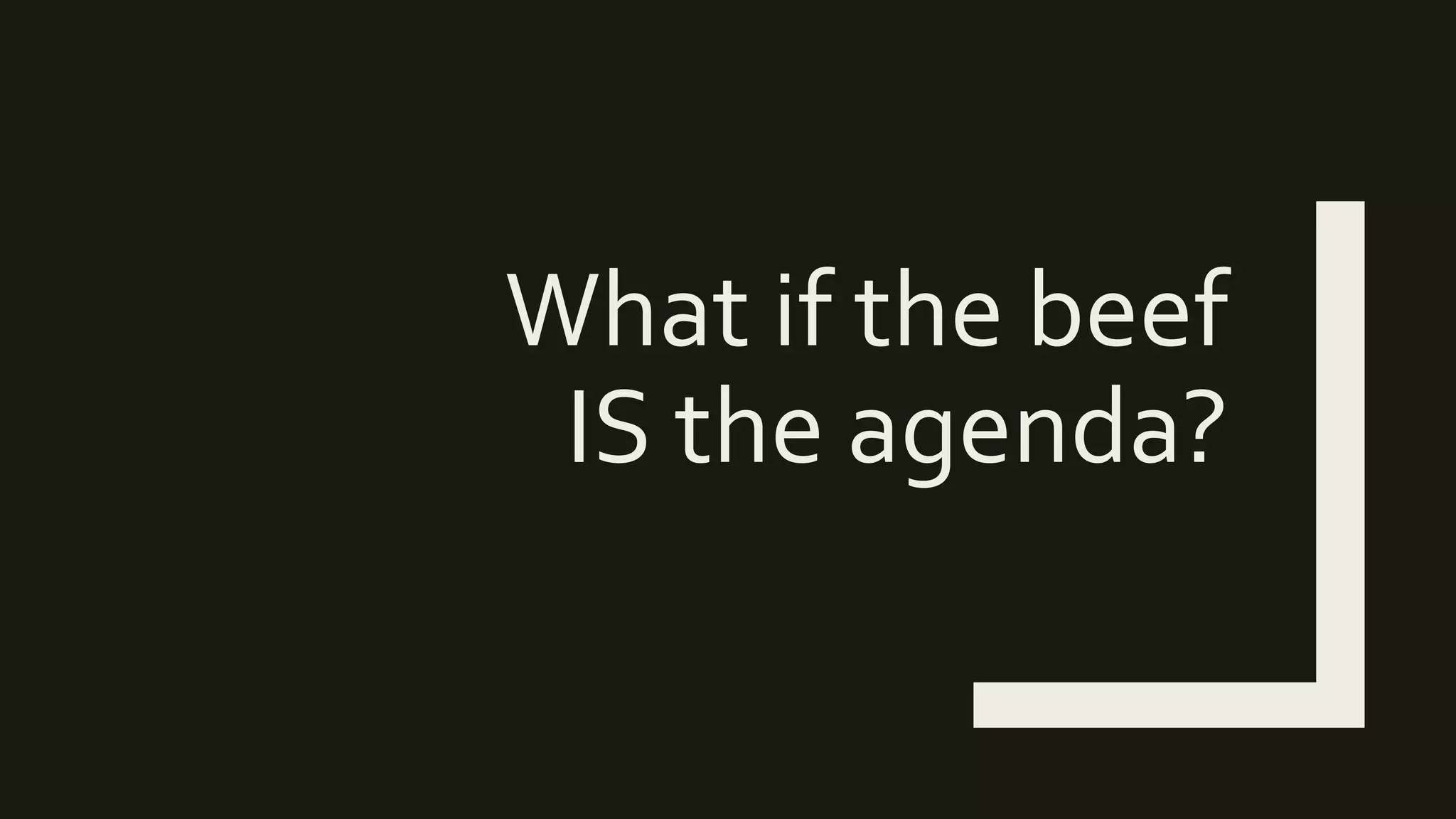 What if the beef
IS the agenda?
 