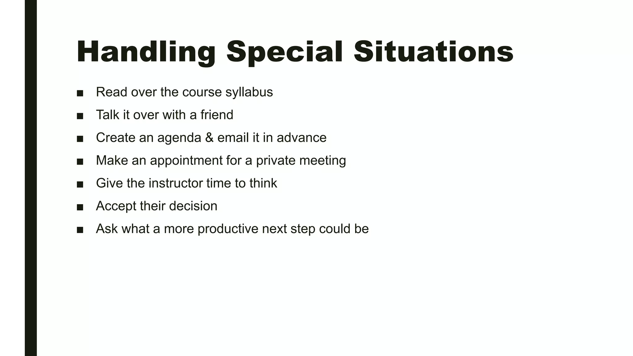 Handling Special Situations
■ Read over the course syllabus
■ Talk it over with a friend
■ Create an agenda & email it in advance
■ Make an appointment for a private meeting
■ Give the instructor time to think
■ Accept their decision
■ Ask what a more productive next step could be
 