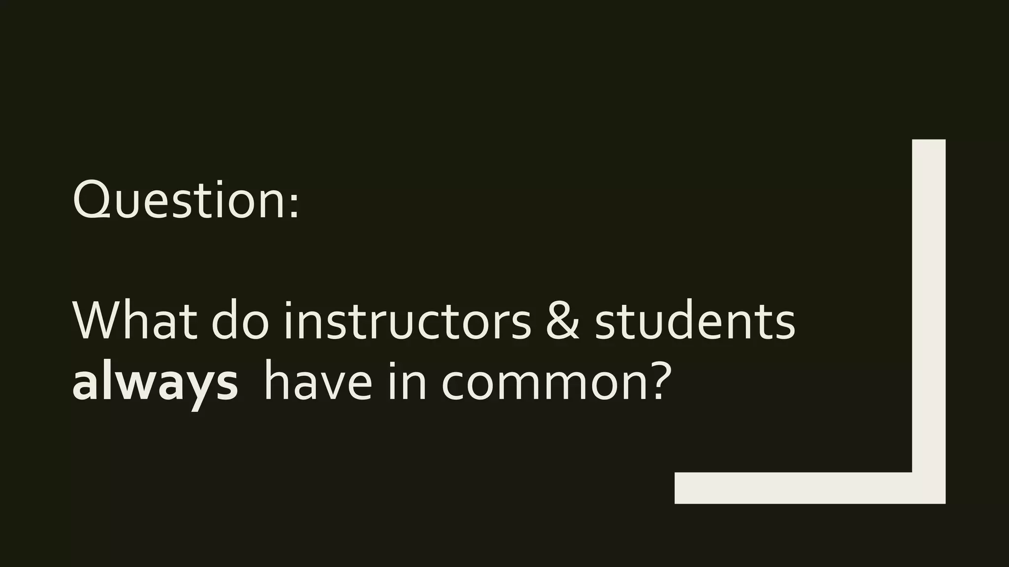 Question:
What do instructors & students
always have in common?
 