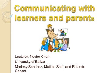 Communicating with learners and parents Lecturer: Nestor Chan University of Belize MarlenySanchez, Matilda Shal, and Rolando Cocom 