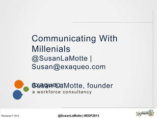 exaqueo™
a workforce consultancy
©exaqueo™ 2013
Communicating With
Millenials
@SusanLaMotte |
Susan@exaqueo.com
Susan LaMotte, founder
@SusanLaMotte | #DOF2013
 