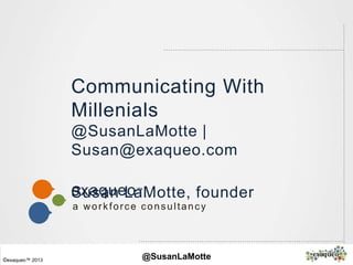 exaqueo™
a workforce consultancy
©exaqueo™ 2013 @SusanLaMotte
Communicating With
Millenials
@SusanLaMotte |
Susan@exaqueo.com
Susan LaMotte, founder
 