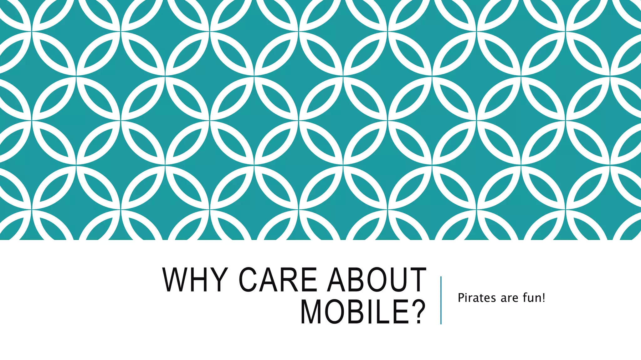 WHY CARE ABOUT
MOBILE?
Pirates are fun!
 