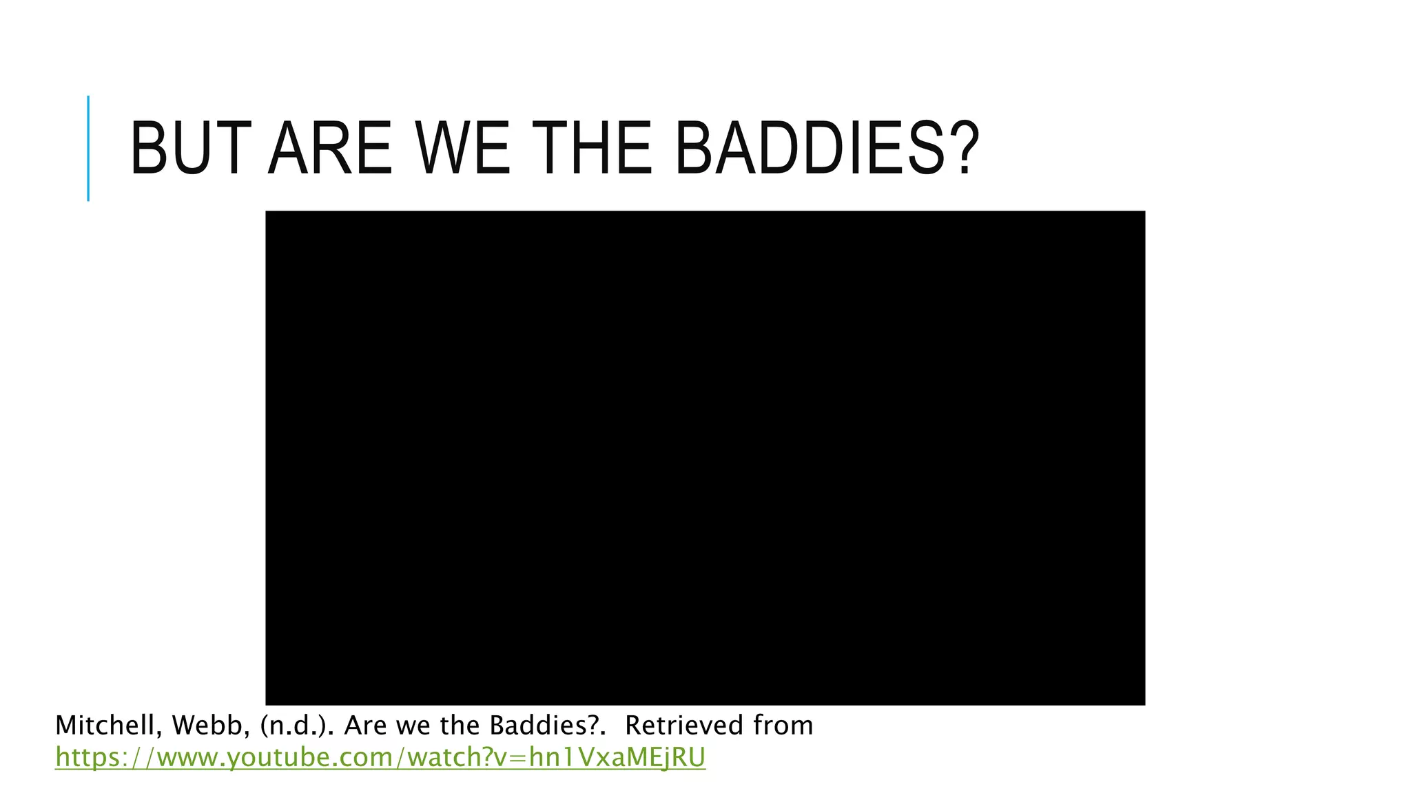 BUT ARE WE THE BADDIES?
Mitchell, Webb, (n.d.). Are we the Baddies?. Retrieved from
https://www.youtube.com/watch?v=hn1VxaMEjRU
 