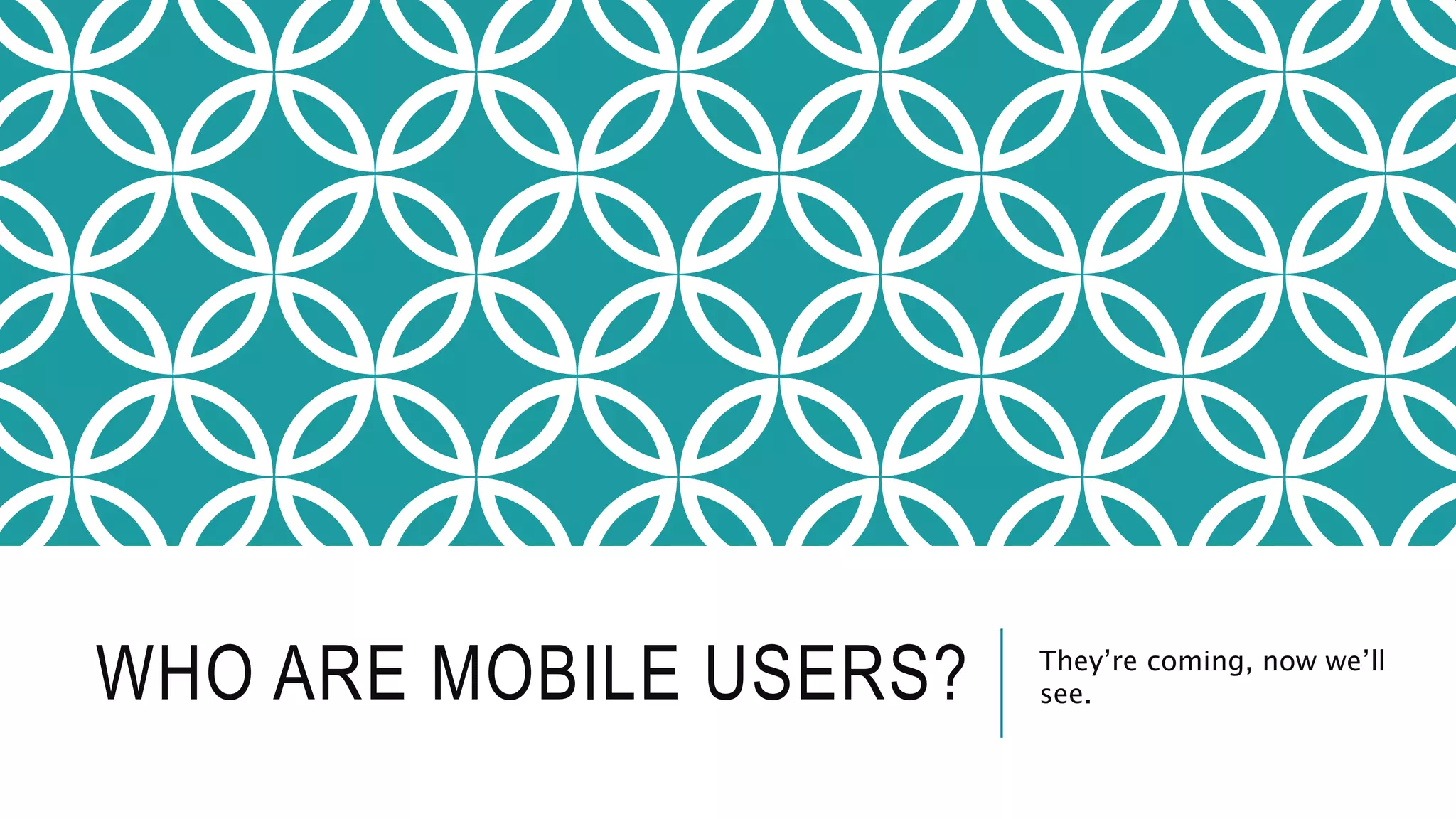 WHO ARE MOBILE USERS? They’re coming, now we’ll
see.
 