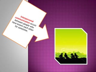 Interpersonal communication occurs between people who have known each other for sometime.