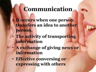 Communication
• It occurs when one person
  transfers an idea to another
  person.
• The activity of transporting
  information
• A exchange of giving news or
  information
• Effective conversing or
  expressing with others
 