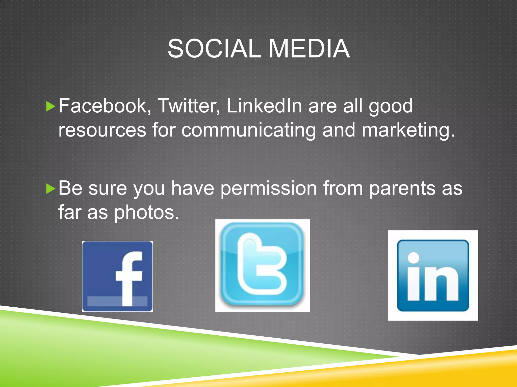 SOCIAL MEDIA

Facebook, Twitter, LinkedIn are all good
 resources for communicating and marketing.

Be sure you have permission from parents as
 far as photos.
 
