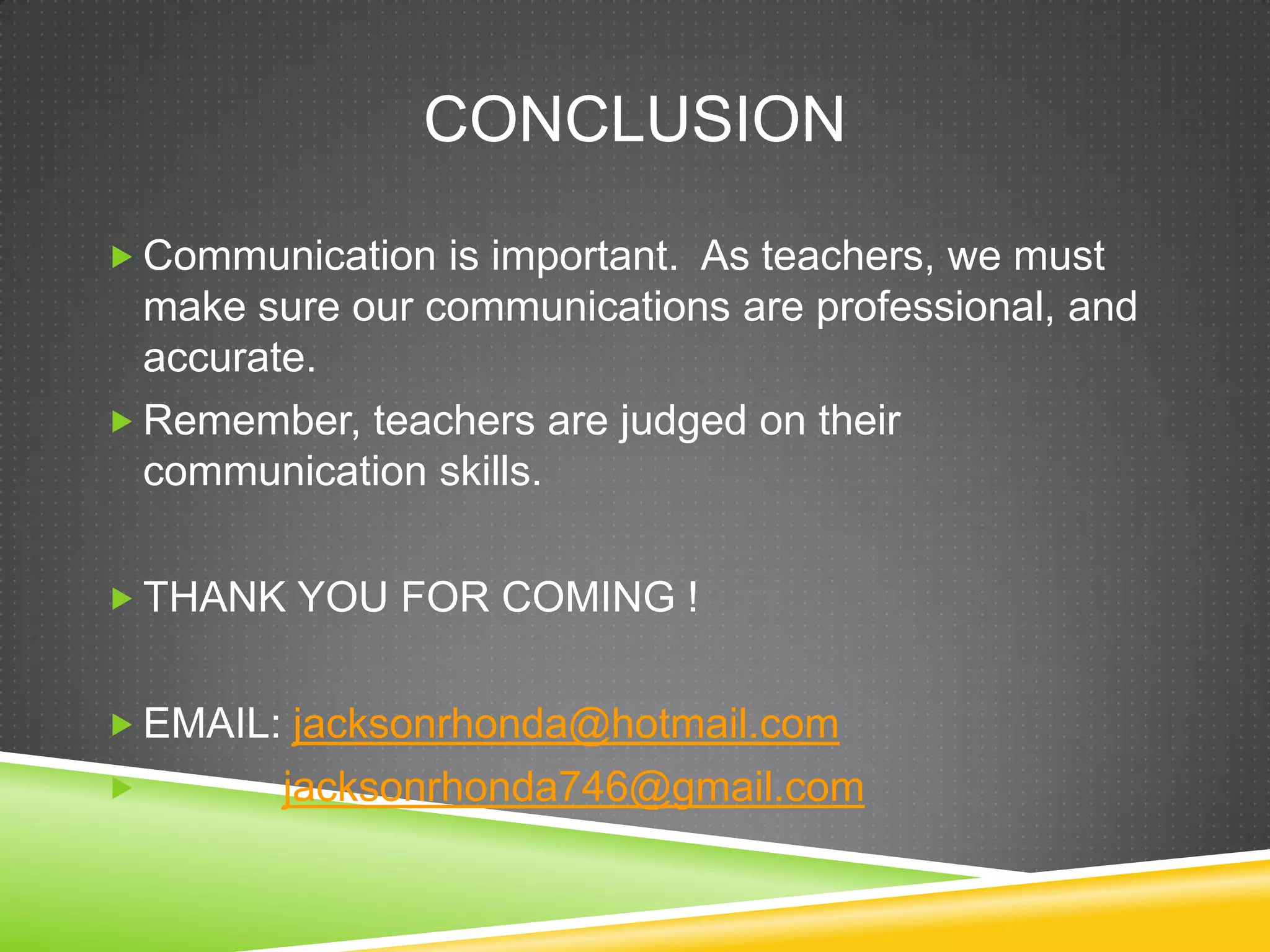 CONCLUSION

 Communication is important. As teachers, we must
  make sure our communications are professional, and
  accurate.
 Remember, teachers are judged on their
  communication skills.

 THANK YOU FOR COMING !


 EMAIL: jacksonrhonda@hotmail.com
       jacksonrhonda746@gmail.com
 