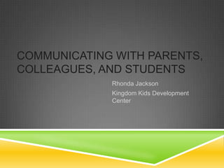 COMMUNICATING WITH PARENTS,
COLLEAGUES, AND STUDENTS
             Rhonda Jackson
             Kingdom Kids Development
             Center
 