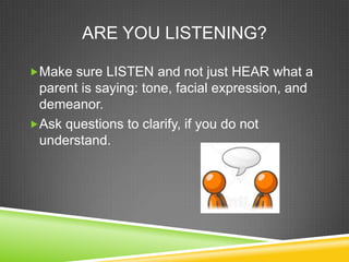 ARE YOU LISTENING?

Make sure LISTEN and not just HEAR what a
 parent is saying: tone, facial expression, and
 demeanor.
Ask questions to clarify, if you do not
 understand.
 